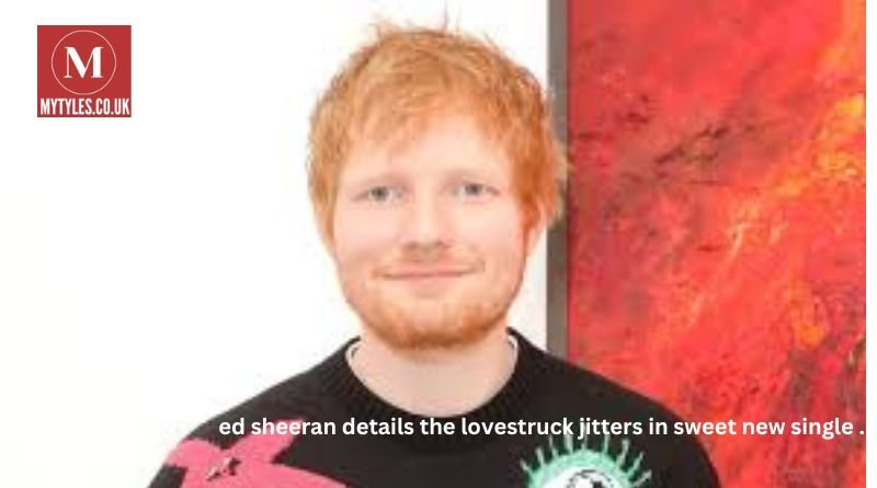 Ed sheeran details the lovestruck jitters in sweet new single